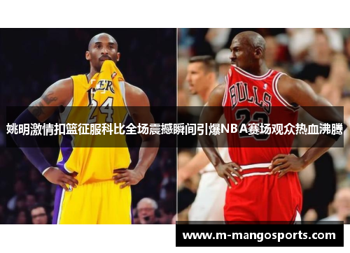 姚明激情扣篮征服科比全场震撼瞬间引爆NBA赛场观众热血沸腾