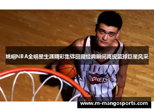 姚明NBA全明星生涯精彩集锦回顾经典瞬间再现篮球巨星风采