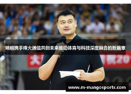 姚明携手烽火通信共创未来推动体育与科技深度融合的新篇章