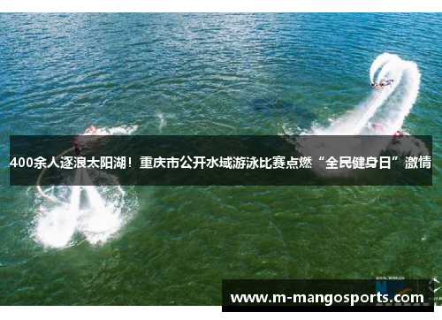 400余人逐浪太阳湖！重庆市公开水域游泳比赛点燃“全民健身日”激情